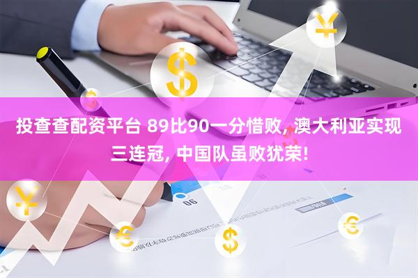投查查配资平台 89比90一分惜败, 澳大利亚实现三连冠, 中国队虽败犹荣!