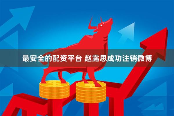 最安全的配资平台 赵露思成功注销微博