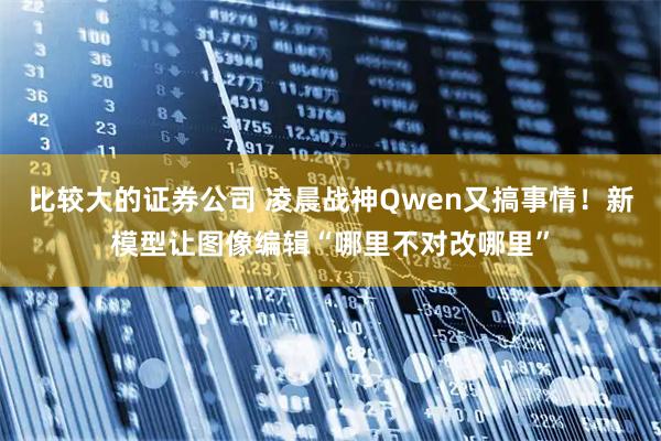 比较大的证券公司 凌晨战神Qwen又搞事情！新模型让图像编辑“哪里不对改哪里”