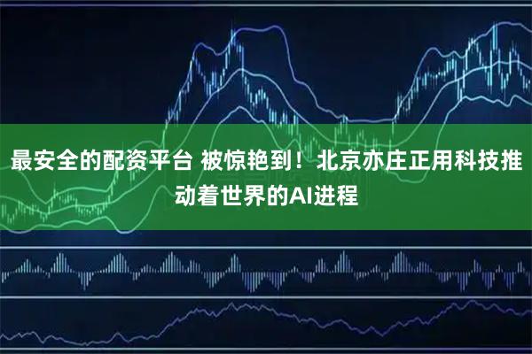 最安全的配资平台 被惊艳到！北京亦庄正用科技推动着世界的AI进程