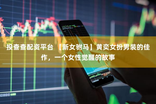 投查查配资平台 【新女驸马】黄奕女扮男装的佳作，一个女性觉醒的故事