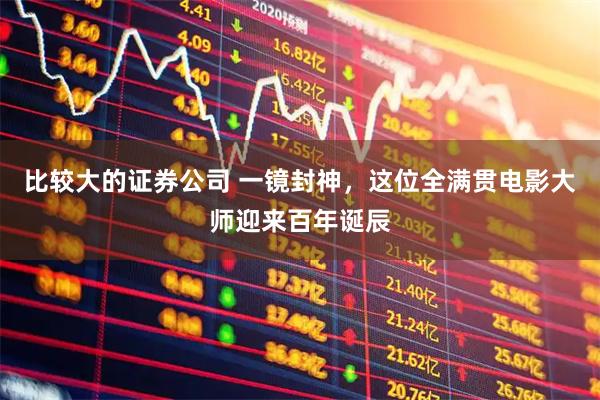 比较大的证券公司 一镜封神，这位全满贯电影大师迎来百年诞辰