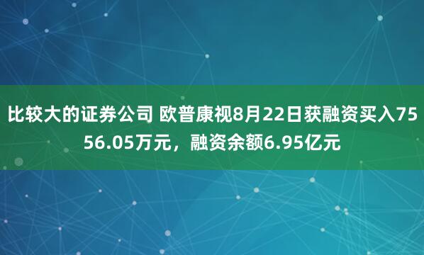 比较大的证券公司 欧普康视8月22日获融资买入7556.05万元，融资余额6.95亿元