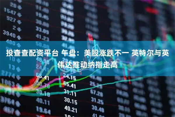 投查查配资平台 午盘：美股涨跌不一 英特尔与英伟达推动纳指走高