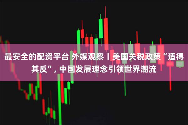 最安全的配资平台 外媒观察丨美国关税政策“适得其反”, 中国发展理念引领世界潮流