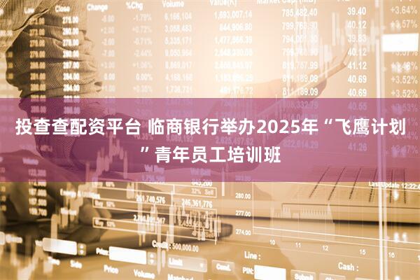 投查查配资平台 临商银行举办2025年“飞鹰计划”青年员工培训班
