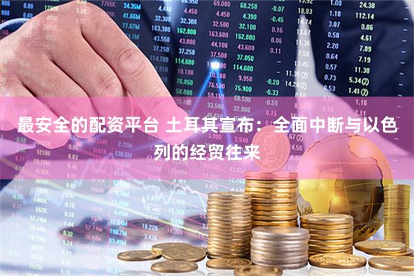 最安全的配资平台 土耳其宣布：全面中断与以色列的经贸往来