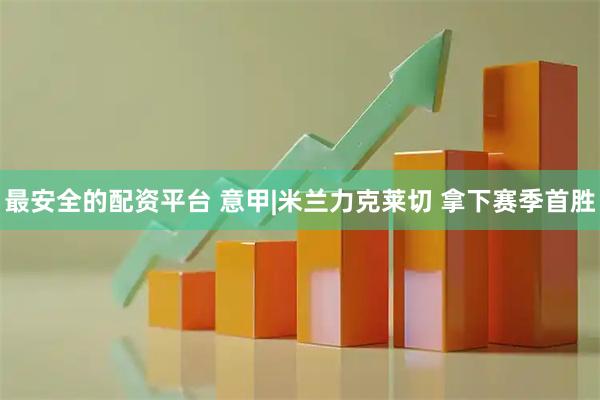最安全的配资平台 意甲|米兰力克莱切 拿下赛季首胜