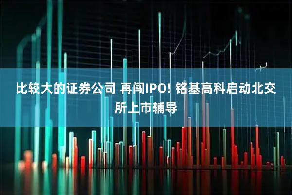 比较大的证券公司 再闯IPO! 铭基高科启动北交所上市辅导