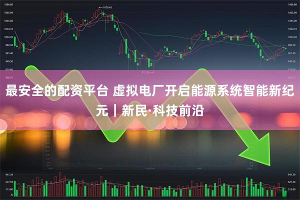 最安全的配资平台 虚拟电厂开启能源系统智能新纪元｜新民·科技前沿