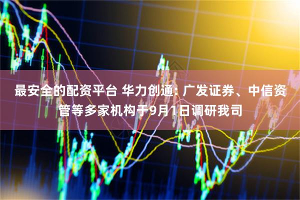 最安全的配资平台 华力创通: 广发证券、中信资管等多家机构于9月1日调研我司