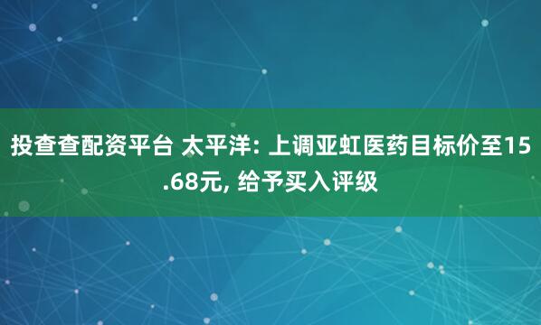 投查查配资平台 太平洋: 上调亚虹医药目标价至15.68元, 给予买入评级
