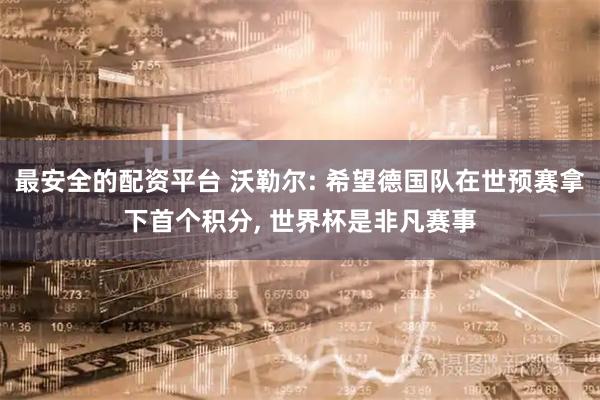 最安全的配资平台 沃勒尔: 希望德国队在世预赛拿下首个积分, 世界杯是非凡赛事