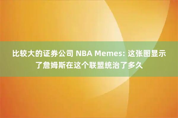 比较大的证券公司 NBA Memes: 这张图显示了詹姆斯在这个联盟统治了多久