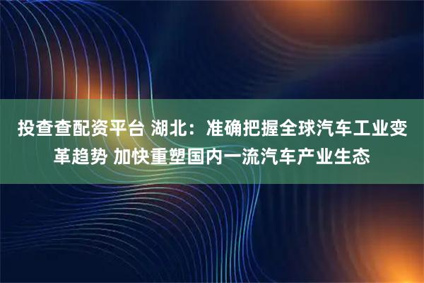 投查查配资平台 湖北：准确把握全球汽车工业变革趋势 加快重塑国内一流汽车产业生态
