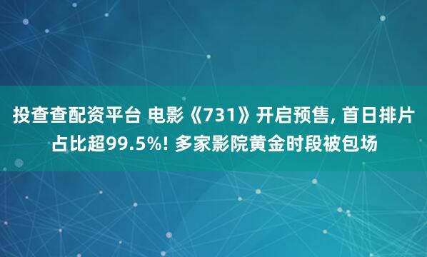 投查查配资平台 电影《731》开启预售, 首日排片占比超99.5%! 多家影院黄金时段被包场
