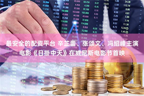 最安全的配资平台 辛芷蕾、张颂文、冯绍峰主演电影《日掛中天》在威尼斯电影节首映