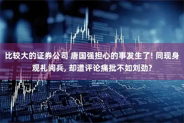 比较大的证券公司 唐国强担心的事发生了! 同现身观礼阅兵, 却遭评论痛批不如刘劲?