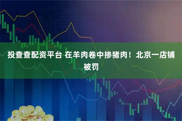 投查查配资平台 在羊肉卷中掺猪肉！北京一店铺被罚