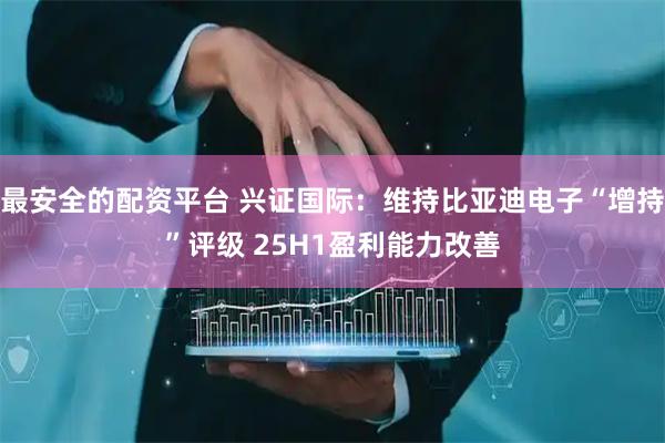 最安全的配资平台 兴证国际：维持比亚迪电子“增持”评级 25H1盈利能力改善