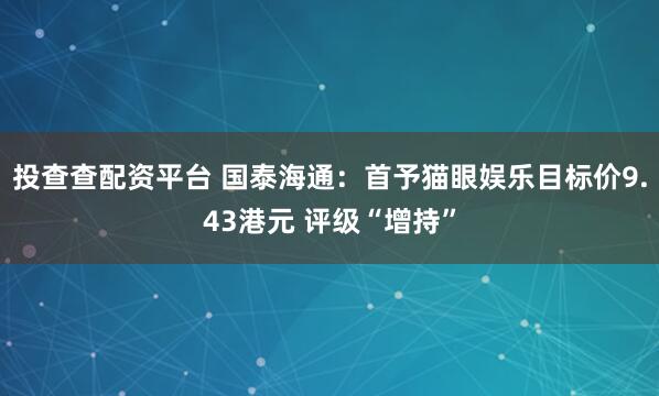 投查查配资平台 国泰海通：首予猫眼娱乐目标价9.43港元 评级“增持”