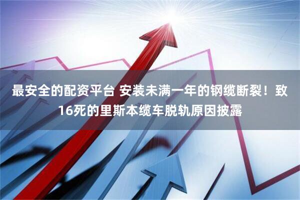 最安全的配资平台 安装未满一年的钢缆断裂！致16死的里斯本缆车脱轨原因披露