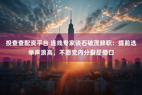 投查查配资平台 连线专家谈石破茂辞职：提前选举声浪高，不愿党内分裂是借口