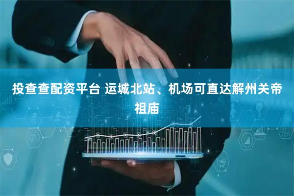 投查查配资平台 运城北站、机场可直达解州关帝祖庙