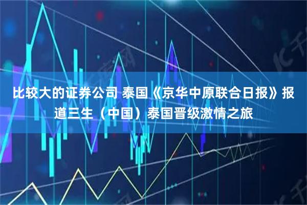 比较大的证券公司 泰国《京华中原联合日报》报道三生（中国）泰国晋级激情之旅