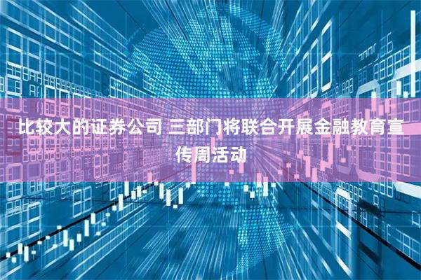 比较大的证券公司 三部门将联合开展金融教育宣传周活动