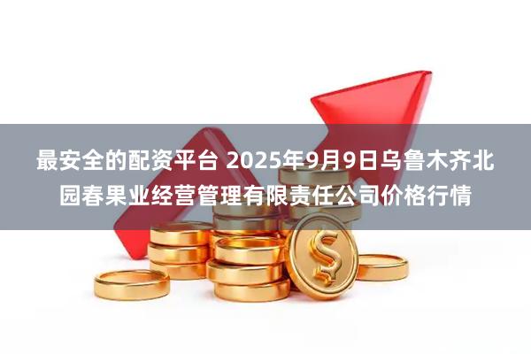 最安全的配资平台 2025年9月9日乌鲁木齐北园春果业经营管理有限责任公司价格行情