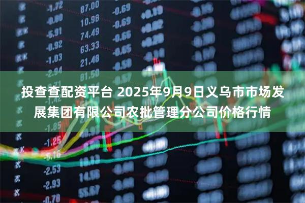 投查查配资平台 2025年9月9日义乌市市场发展集团有限公司农批管理分公司价格行情