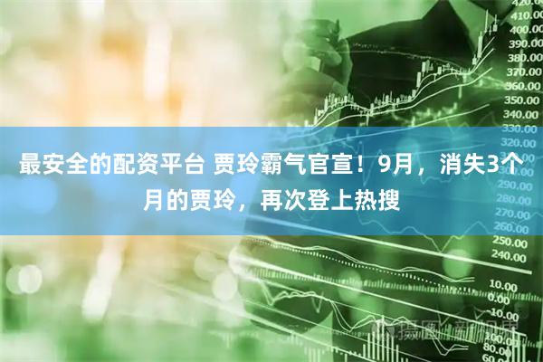 最安全的配资平台 贾玲霸气官宣！9月，消失3个月的贾玲，再次登上热搜