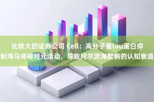 比较大的证券公司 Cell：高分子量tau蛋白抑制海马体神经元活动，导致阿尔茨海默病的认知衰退