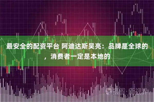 最安全的配资平台 阿迪达斯吴亮：品牌是全球的，消费者一定是本地的