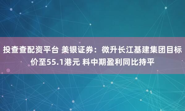 投查查配资平台 美银证券：微升长江基建集团目标价至55.1港元 料中期盈利同比持平