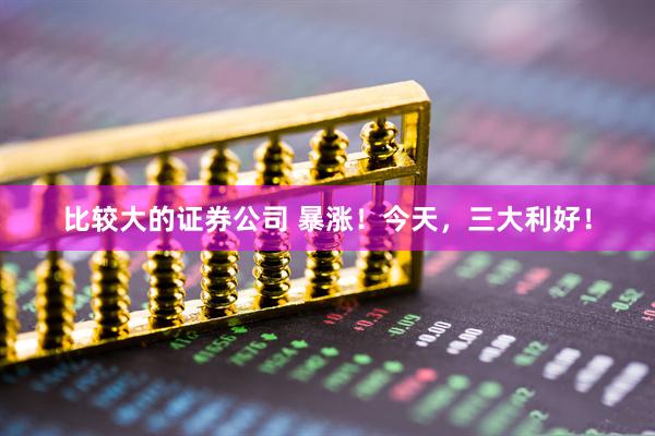 比较大的证券公司 暴涨！今天，三大利好！