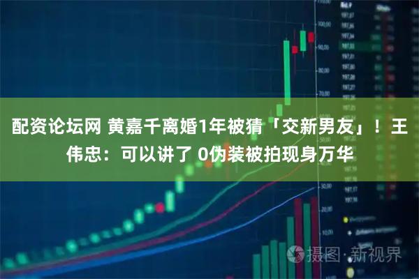配资论坛网 黄嘉千离婚1年被猜「交新男友」！王伟忠：可以讲了 0伪装被拍现身万华