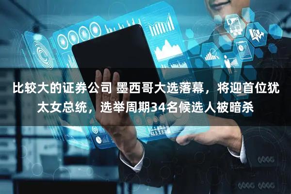 比较大的证券公司 墨西哥大选落幕，将迎首位犹太女总统，选举周期34名候选人被暗杀