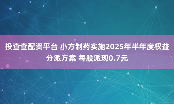 投查查配资平台 小方制药实施2025年半年度权益分派方案 每股派现0.7元