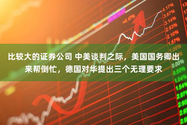 比较大的证券公司 中美谈判之际，美国国务卿出来帮倒忙，德国对华提出三个无理要求