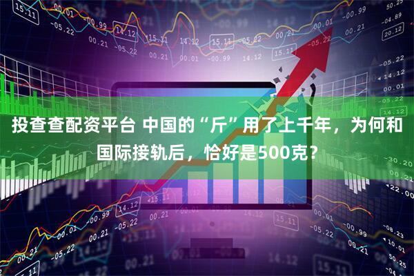 投查查配资平台 中国的“斤”用了上千年，为何和国际接轨后，恰好是500克？