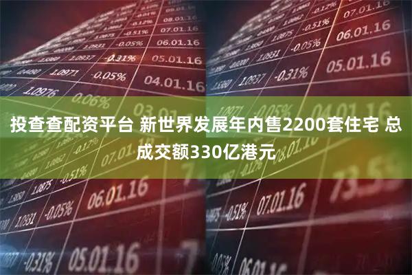 投查查配资平台 新世界发展年内售2200套住宅 总成交额330亿港元