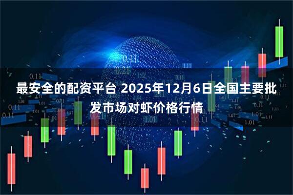 最安全的配资平台 2025年12月6日全国主要批发市场对虾价格行情