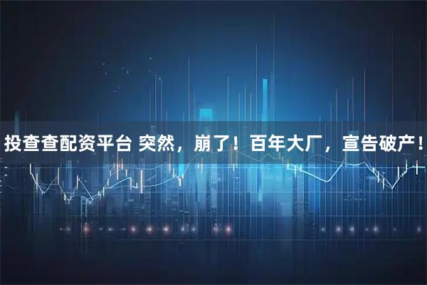 投查查配资平台 突然，崩了！百年大厂，宣告破产！