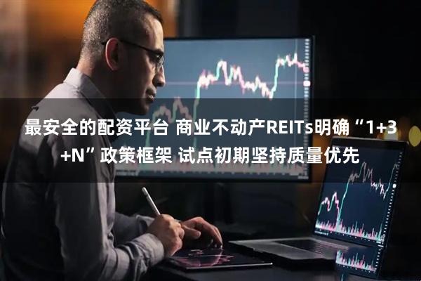 最安全的配资平台 商业不动产REITs明确“1+3+N”政策框架 试点初期坚持质量优先