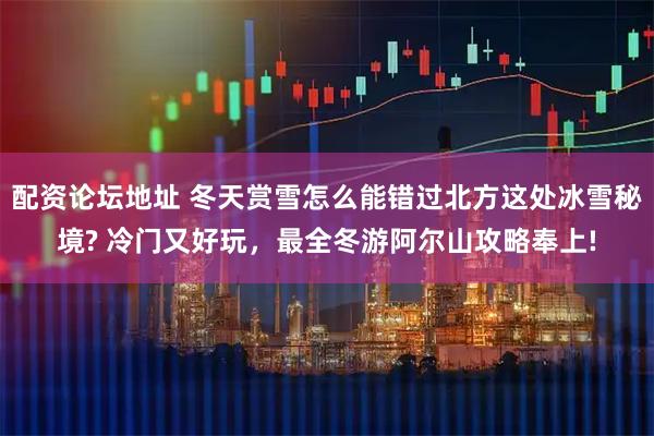 配资论坛地址 冬天赏雪怎么能错过北方这处冰雪秘境? 冷门又好玩，最全冬游阿尔山攻略奉上!