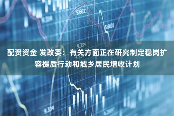 配资资金 发改委：有关方面正在研究制定稳岗扩容提质行动和城乡居民增收计划