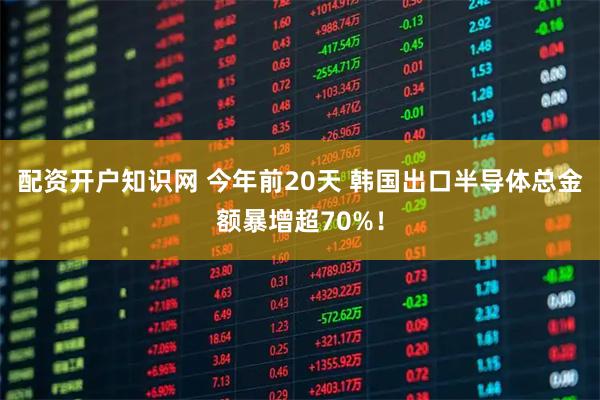 配资开户知识网 今年前20天 韩国出口半导体总金额暴增超70%！