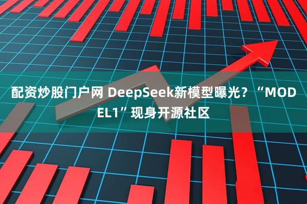 配资炒股门户网 DeepSeek新模型曝光？“MODEL1”现身开源社区